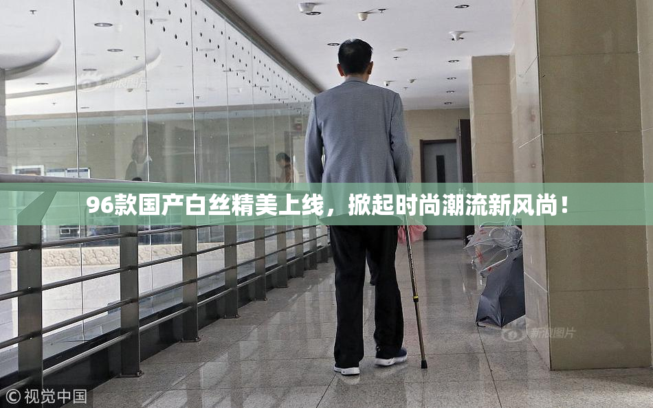 96款国产白丝精美上线，掀起时尚潮流新风尚！