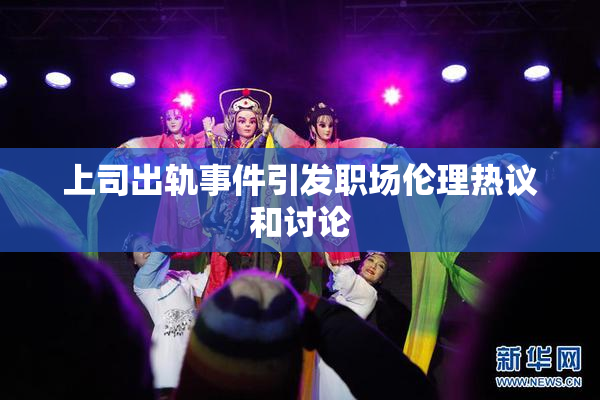 上司出轨事件引发职场伦理热议和讨论