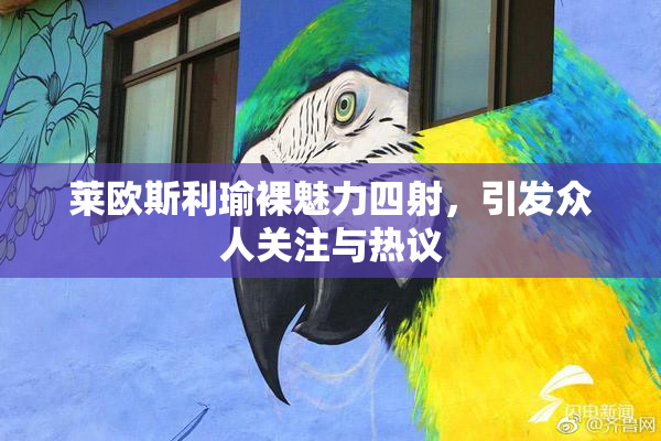 莱欧斯利瑜裸魅力四射，引发众人关注与热议