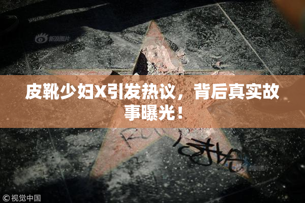 皮靴少妇X引发热议，背后真实故事曝光！