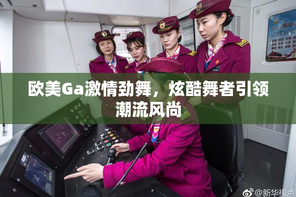 欧美Ga激情劲舞，炫酷舞者引领潮流风尚