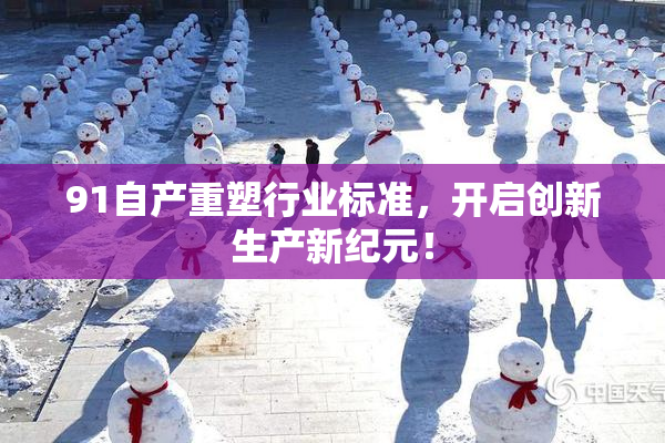 91自产重塑行业标准，开启创新生产新纪元！