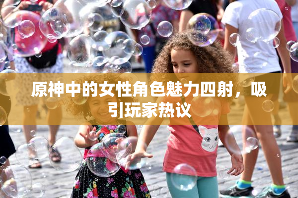 原神中的女性角色魅力四射，吸引玩家热议