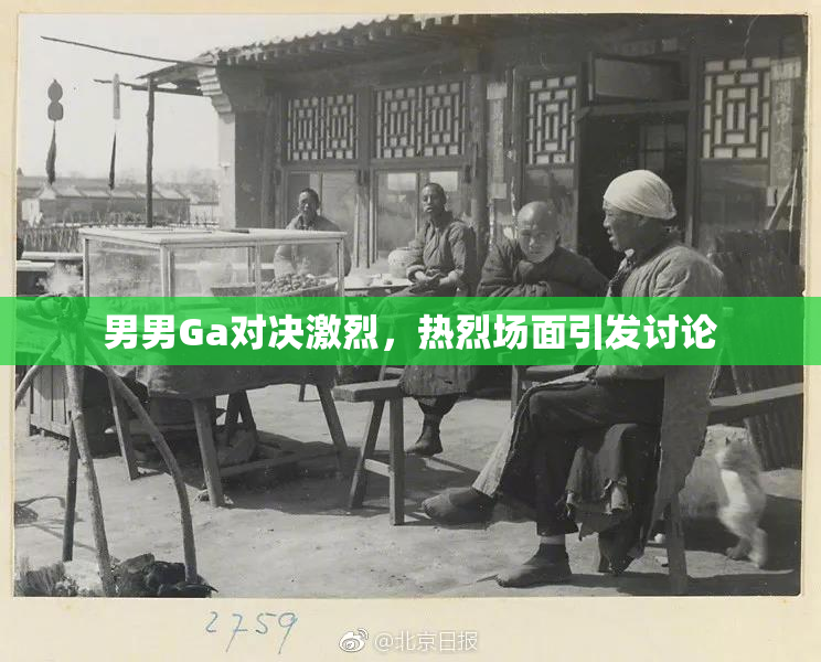 男男Ga对决激烈，热烈场面引发讨论
