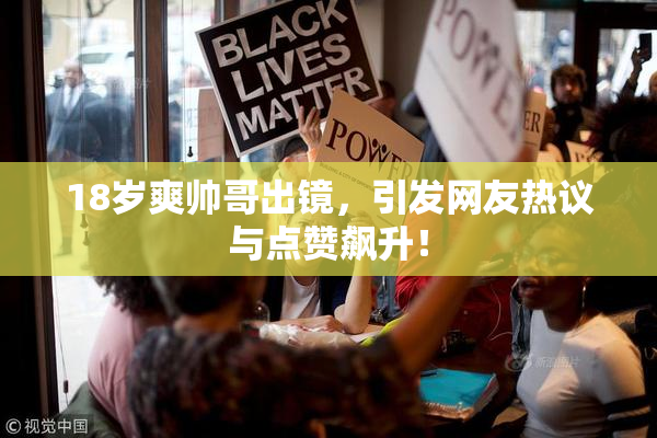 18岁爽帅哥出镜，引发网友热议与点赞飙升！