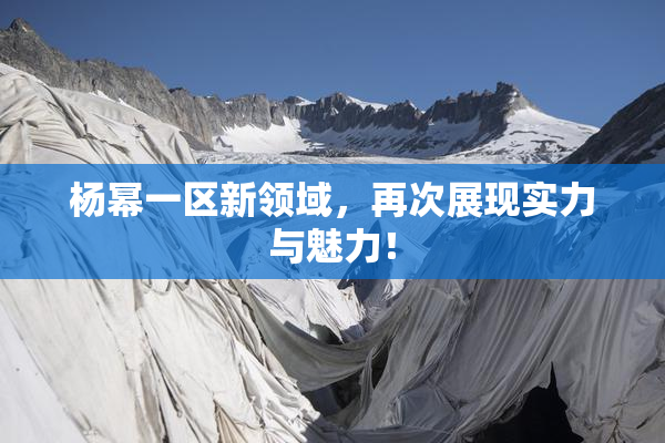 杨幂一区新领域，再次展现实力与魅力！