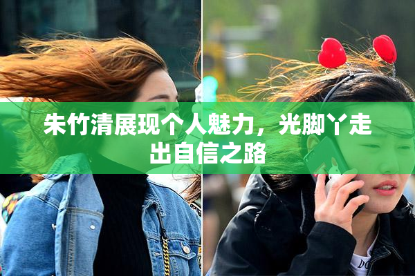 朱竹清展现个人魅力，光脚丫走出自信之路