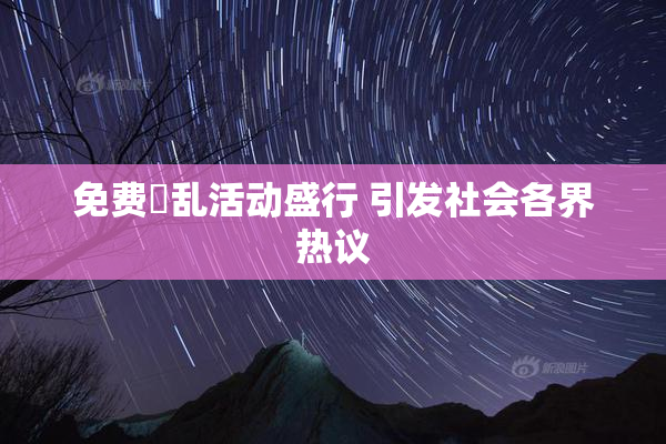 免费婬乱活动盛行 引发社会各界热议