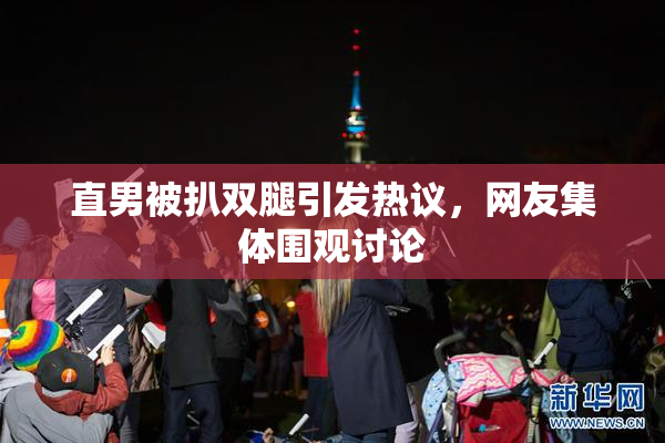 直男被扒双腿引发热议，网友集体围观讨论