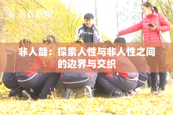 非人哉：探索人性与非人性之间的边界与交织