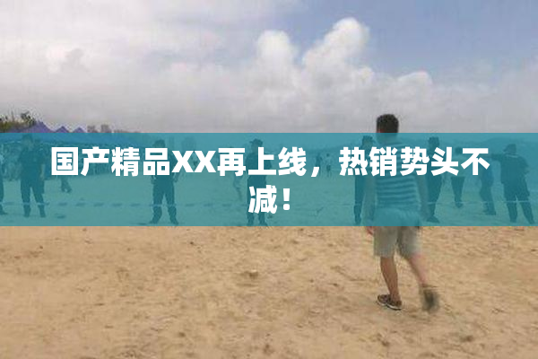 国产精品XX再上线，热销势头不减！