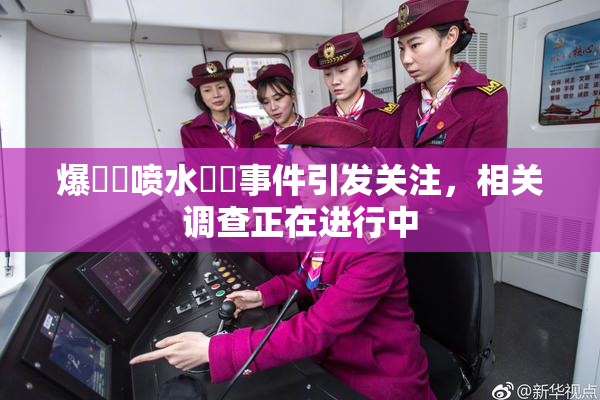 爆❌‌喷水❌‌事件引发关注，相关调查正在进行中