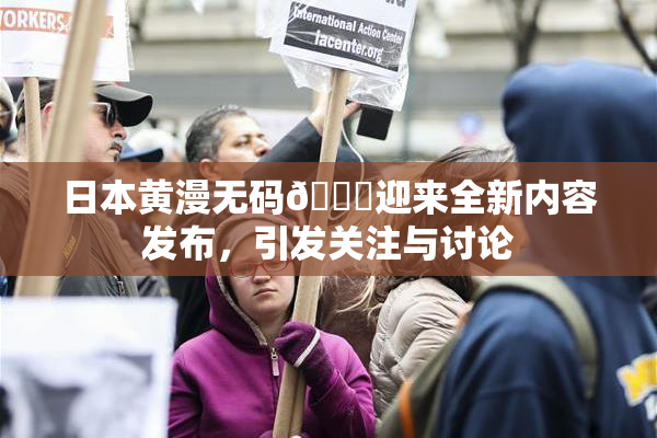 日本黄漫无码🔞迎来全新内容发布，引发关注与讨论
