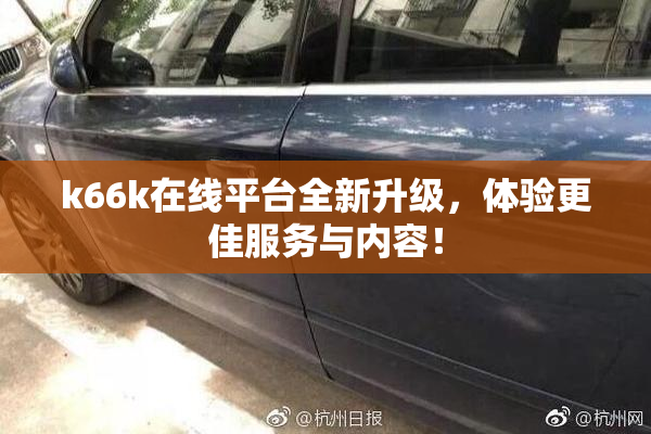 k66k在线平台全新升级，体验更佳服务与内容！