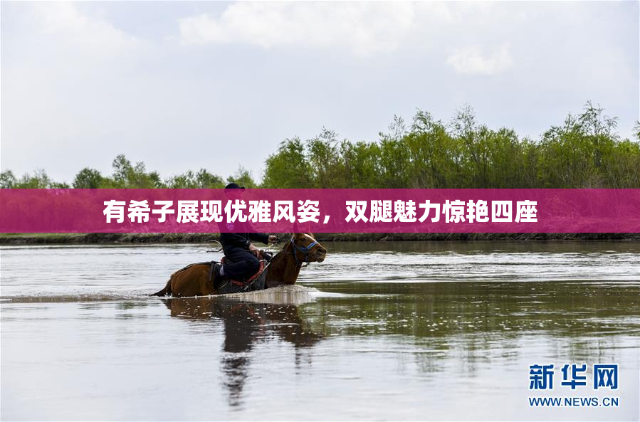 有希子展现优雅风姿，双腿魅力惊艳四座