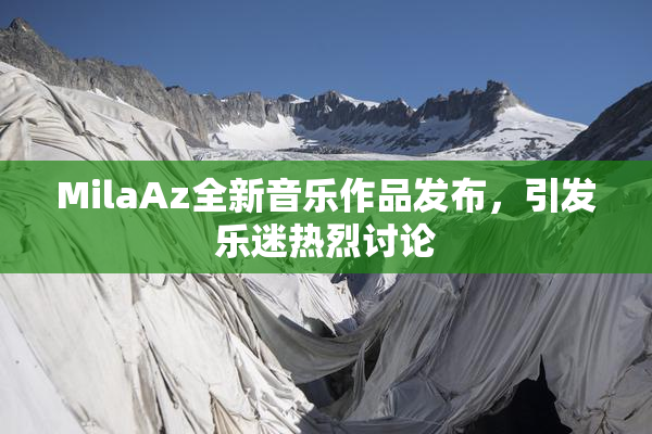MilaAz全新音乐作品发布，引发乐迷热烈讨论