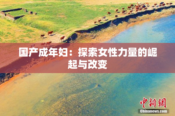 国产成年妇：探索女性力量的崛起与改变