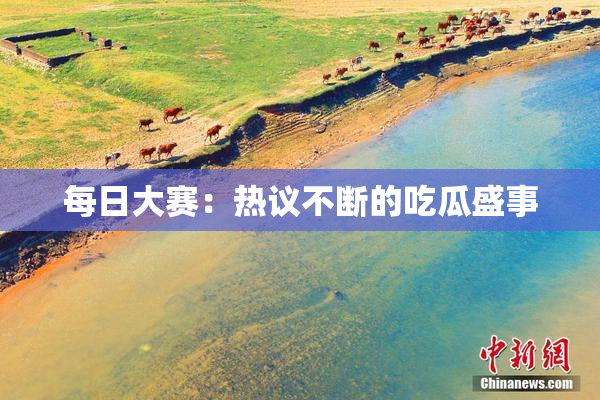 每日大赛：热议不断的吃瓜盛事