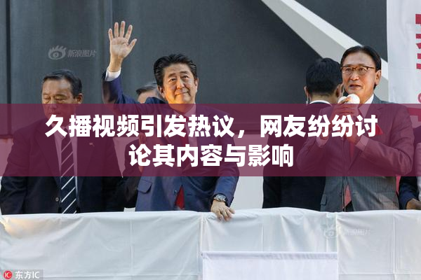 久播视频引发热议，网友纷纷讨论其内容与影响
