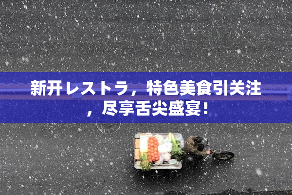 新开レストラ，特色美食引关注，尽享舌尖盛宴！