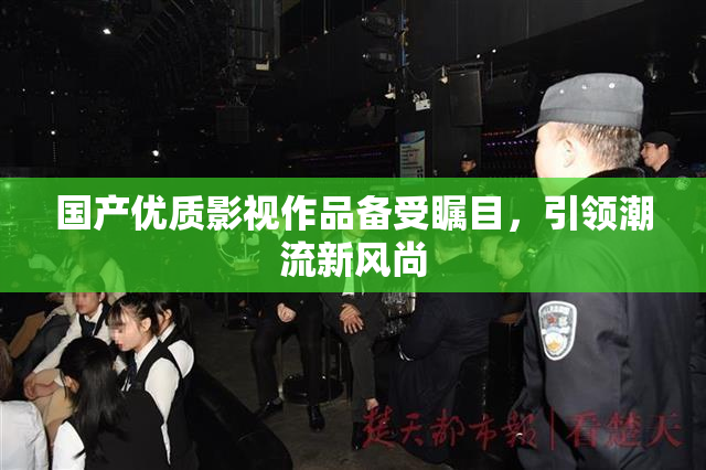 国产优质影视作品备受瞩目，引领潮流新风尚
