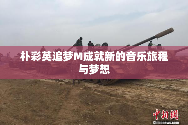 朴彩英追梦M成就新的音乐旅程与梦想