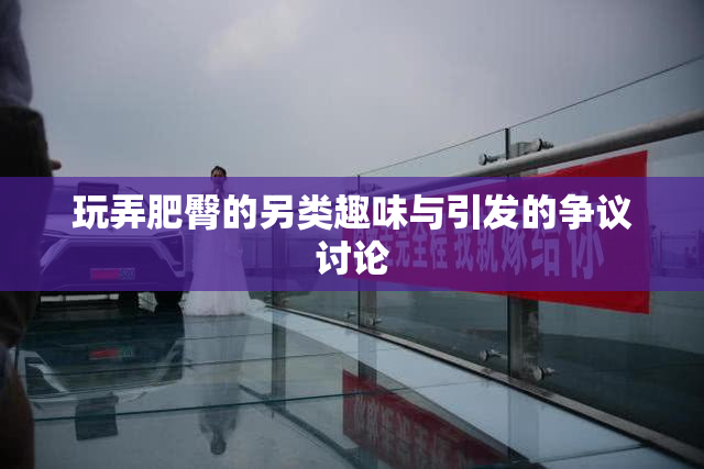 玩弄肥臀的另类趣味与引发的争议讨论
