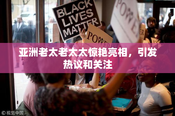 亚洲老太老太太惊艳亮相，引发热议和关注
