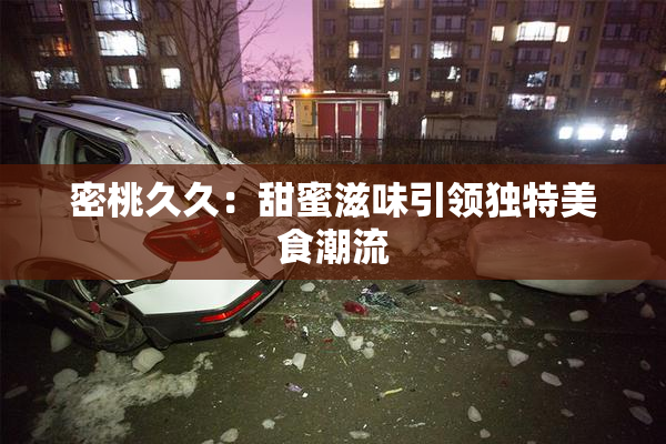密桃久久：甜蜜滋味引领独特美食潮流