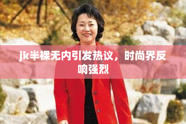 jk半裸无内引发热议，时尚界反响强烈