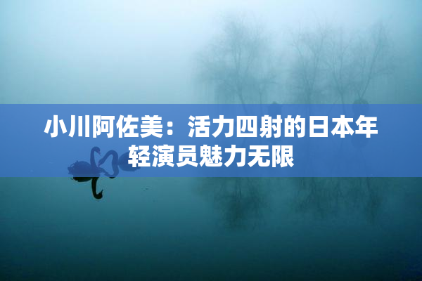 小川阿佐美：活力四射的日本年轻演员魅力无限