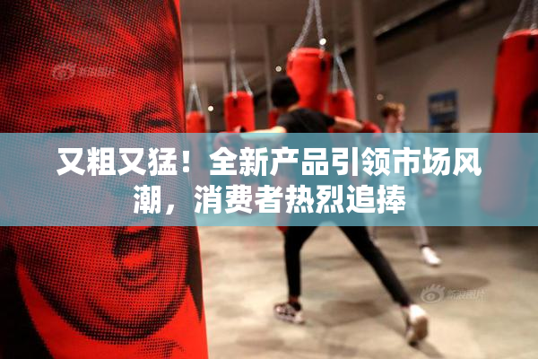 又粗又猛！全新产品引领市场风潮，消费者热烈追捧