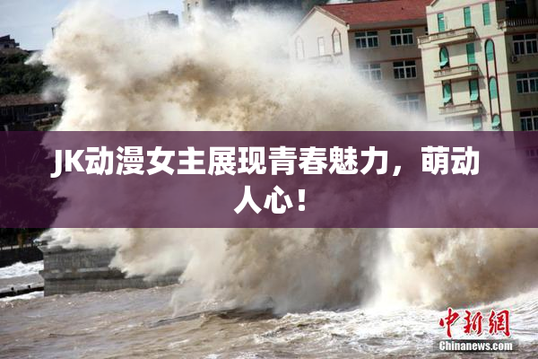 JK动漫女主展现青春魅力，萌动人心！