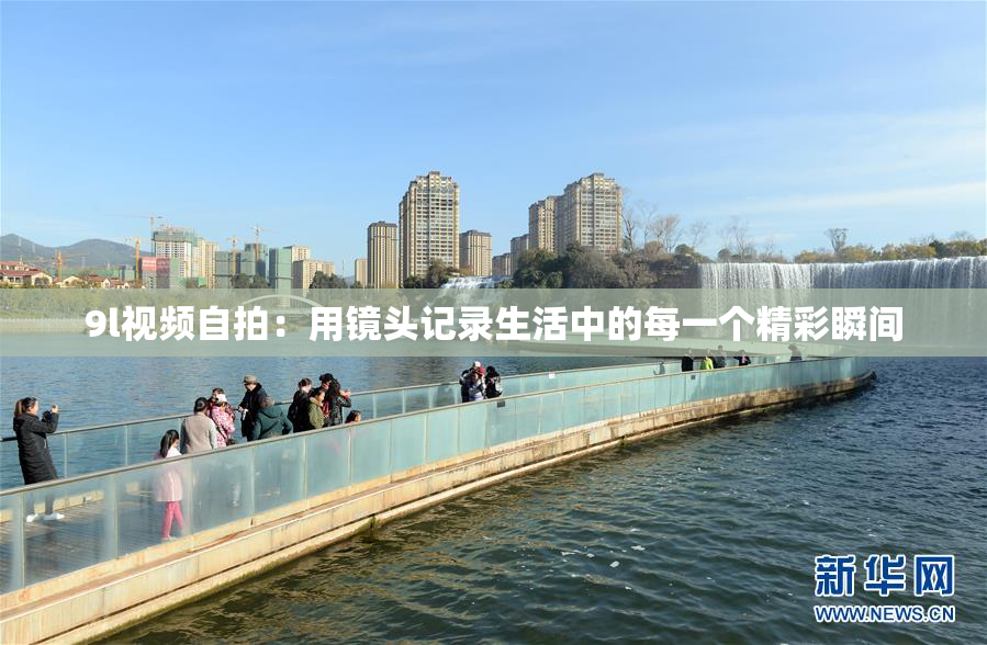9l视频自拍：用镜头记录生活中的每一个精彩瞬间