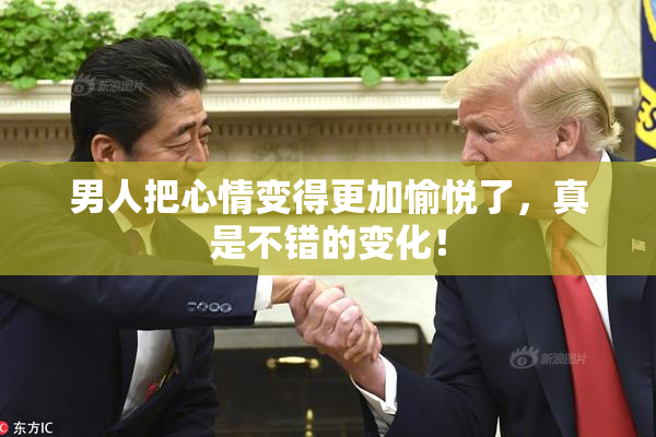 男人把心情变得更加愉悦了，真是不错的变化！