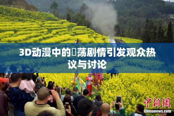 3D动漫中的婬荡剧情引发观众热议与讨论