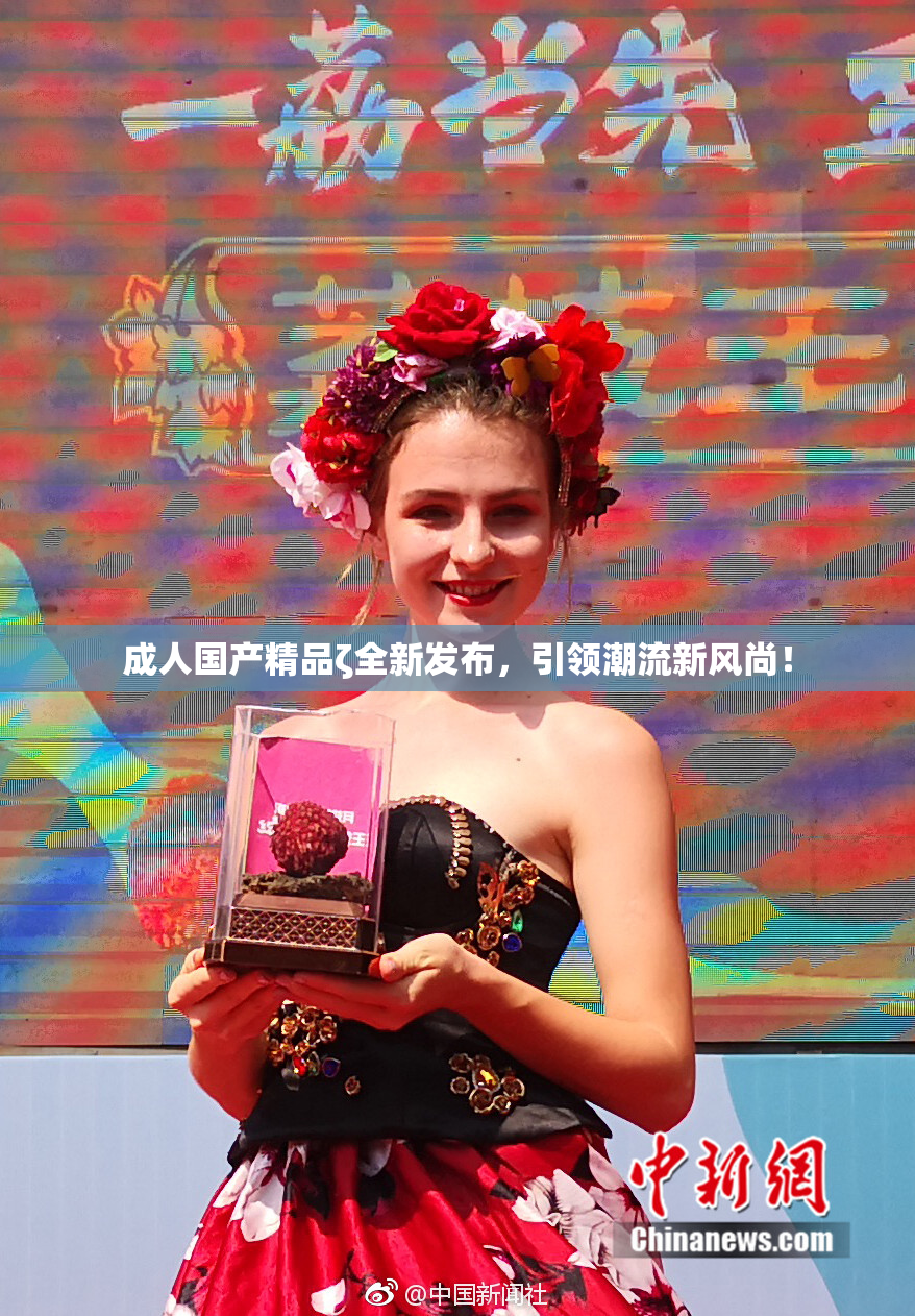 成人国产精品ζ全新发布，引领潮流新风尚！