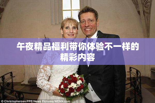 午夜精品福利带你体验不一样的精彩内容