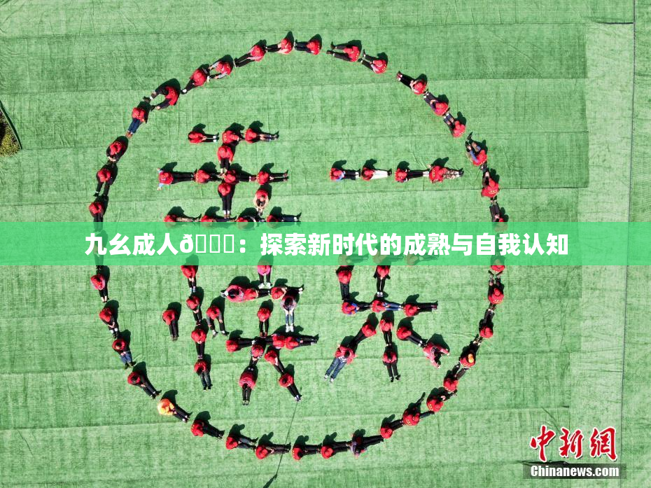 九幺成人🔞：探索新时代的成熟与自我认知