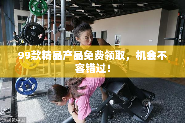 99款精品产品免费领取，机会不容错过！