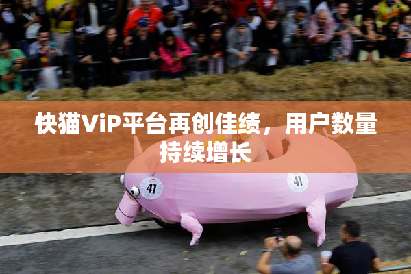 快猫ViP平台再创佳绩，用户数量持续增长