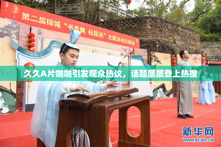久久A片啪啪引发观众热议，话题屡屡登上热搜