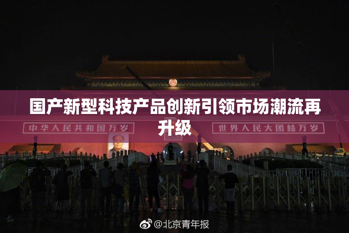 国产新型科技产品创新引领市场潮流再升级