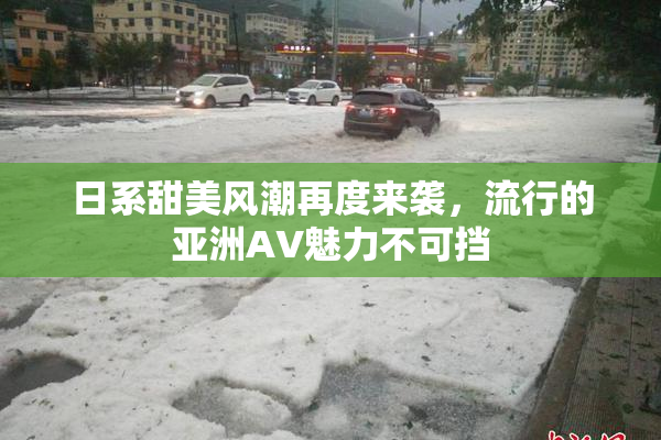 日系甜美风潮再度来袭，流行的亚洲AV魅力不可挡