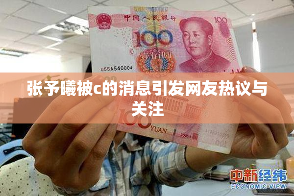 张予曦被c的消息引发网友热议与关注