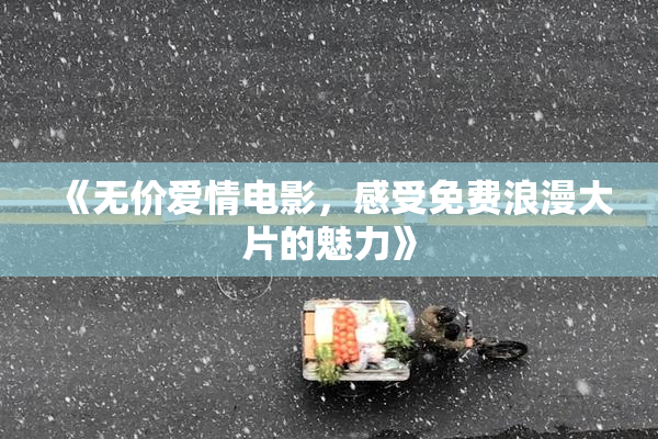 《无价爱情电影，感受免费浪漫大片的魅力》