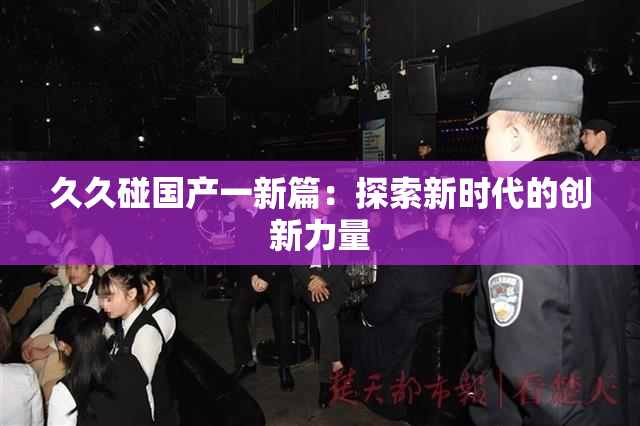 久久碰国产一新篇：探索新时代的创新力量