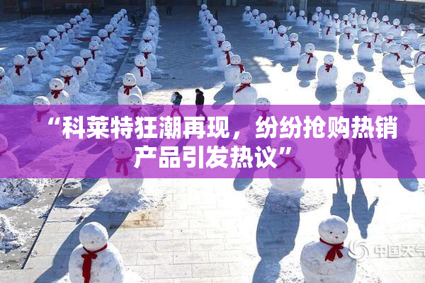 “科莱特狂潮再现，纷纷抢购热销产品引发热议”