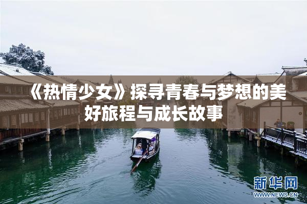 《热情少女》探寻青春与梦想的美好旅程与成长故事
