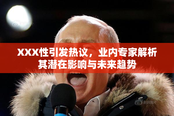 XXX性引发热议，业内专家解析其潜在影响与未来趋势
